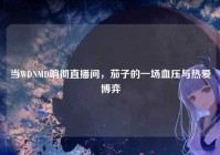 当WDNMD响彻直播间，茄子的一场血压与热爱博弈