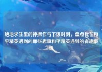 绝地求生里的神操作与下饭时刻，盘点我在和平精英遇到的那些趣事和平精英遇到的有趣事情