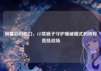 屏幕后的枪口，CF禁喷子守护爆破模式的纯粹竞技战场