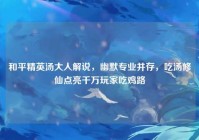 和平精英汤大人解说，幽默专业并存，吃汤修仙点亮千万玩家吃鸡路
