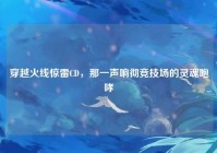 穿越火线惊雷CD，那一声响彻竞技场的灵魂咆哮