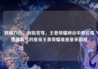 朕统六合，剑指苍穹，王者荣耀峡谷中那位孤独而霸气的皇帝王者荣耀谁是皇亲国戚