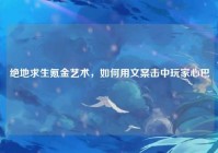 绝地求生氪金艺术，如何用文案击中玩家心巴