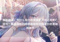和平精英，为什么说白色皮肤是战场上的死亡信号？揭秘背后的残酷真相和平精英白色套装有哪些