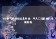 DNF男气功师职业全解析：从入门到精通的终极指南
