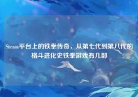 Steam平台上的铁拳传奇，从第七代到第八代的格斗进化史铁拳游戏有几部