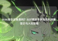 PUBG现在还免费吗？从付费到全民海岛的深度变迁与入坑指南