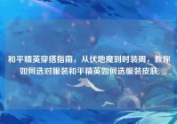 和平精英穿搭指南，从伏地魔到时装周，教你如何选对服装和平精英如何选服装皮肤