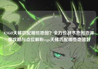 CSGO天梯匹配哪些地图？全方位战术地图池深度攻略与点位解析csgo天梯匹配哪些地图好