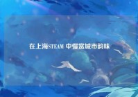 在上海STEAM 中慢赏城市韵味