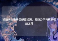 绝地求生未开启却遭检测，游戏公平与玩家权益之辩