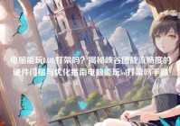电脑能玩LOL打架吗？揭秘峡谷团战流畅度的硬件门槛与优化指南电脑能玩lol打架吗手游