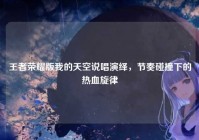 王者荣耀版我的天空说唱演绎，节奏碰撞下的热血旋律