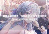 毫厘之间的博弈，深度解析LOL猴子普攻距离与一技能挡平A的对线艺术