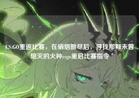CS:GO重返比赛，在硝烟散尽后，寻找那颗未曾熄灭的火种csgo重启比赛指令