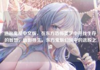 逃出鬼屋中文版，在东方恐怖美学中寻找生存的智慧，幽影寻生，东方鬼魅幻境中的逃脱之道