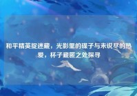 和平精英捉迷藏，光影里的碟子与未说尽的热爱，杯子藏匿之处探寻