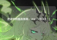 逆战中的狙击传奇，AWM - S与AWM - T