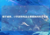 锋芒破阵，CF手游特殊战士麒麟刺的传奇征程
