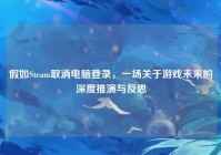 假如Steam取消电脑登录，一场关于游戏未来的深度推演与反思