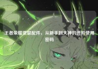 王者荣耀亚瑟配件，从新手到大神的进阶使用密码