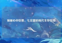 驯服心中巨兽，七宗罪的现代生存指南