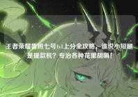 王者荣耀鲁班七号1v1上分全攻略，谁说小短腿是提款机？专治各种花里胡哨！