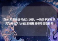 当LOL印度设计师成为热梗，一场关于游戏审美与外包文化的激烈碰撞魔兽印度设计师