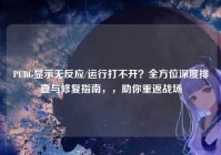 PUBG显示无反应/运行打不开？全方位深度排查与修复指南，，助你重返战场