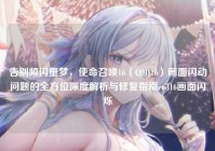 告别频闪噩梦，使命召唤16（COD16）画面闪动问题的全方位深度解析与修复指南cod16画面闪烁
