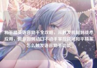 和平精英语音助手全攻略，从触发机制到战术应用，教你如何动口不动手掌控战场和平精英怎么触发语音助手功能