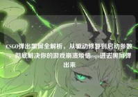 CSGO弹出黑屏全解析，从驱动修复到启动参数，彻底解决你的游戏崩溃烦恼csgo进去黑屏弹出来