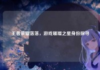 王者荣耀落落，游戏璀璨之星身份探寻