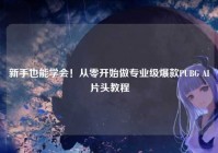 新手也能学会！从零开始做专业级爆款PUBG AI片头教程