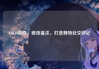 CSGO游戏，修改备注，打造独特社交印记