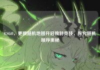 CSGO，更换随机地图开启独特竞技，探究随机顺序奥秘