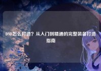 DNF怎么打造？从入门到精通的完整装备打造指南