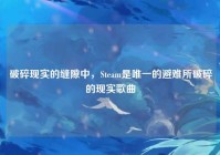 破碎现实的缝隙中，Steam是唯一的避难所破碎的现实歌曲