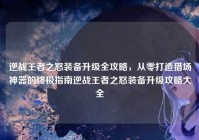 逆战王者之怒装备升级全攻略，从零打造猎场神器的终极指南逆战王者之怒装备升级攻略大全