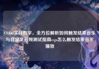 CS:GO实战教学，全方位解析如何触发结束音乐与自定义音频测试指南csgo怎么触发结束音乐播放