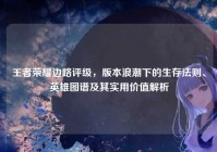 王者荣耀边路评级，版本浪潮下的生存法则、英雄图谱及其实用价值解析