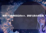 探寻CSGO跳舞背后的BGM，激情与真心的碰撞