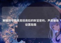 解锁和平精英竞技背后的听觉密码，声音播放设置指南