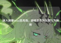 深入洞察Steam恐龙岛，游戏生态与玩家行为剖析