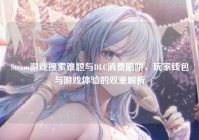 Steam游戏搜索难题与DLC消费陷阱，玩家钱包与游戏体验的双重解析