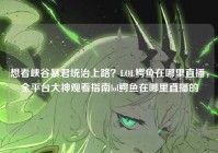 想看峡谷暴君统治上路？LOL鳄鱼在哪里直播，全平台大神观看指南lol鳄鱼在哪里直播的
