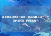 和平精英超值返还攻略，揭秘特种兵省下一个亿的进阶技巧与隐藏福利