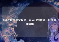 DNF光枪加点全攻略：从入门到精通，打造最强输出