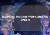 逆战新征程，萌新注册建号与新区抉择全方位实战攻略