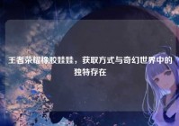 王者荣耀橡胶娃娃，获取方式与奇幻世界中的独特存在